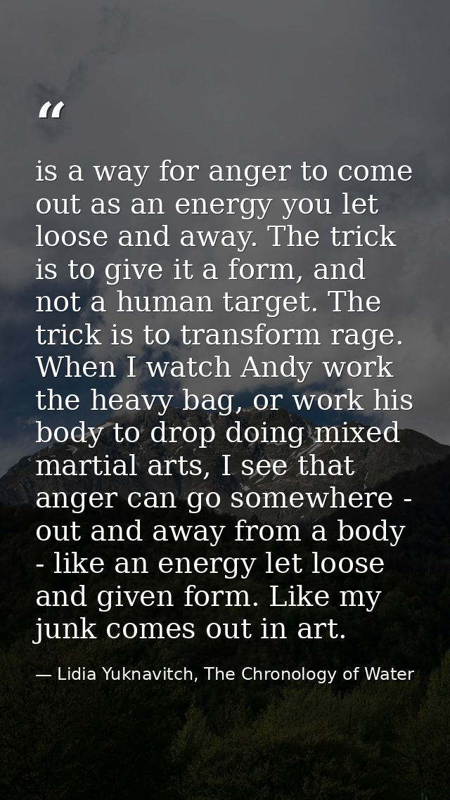 is a way for anger to come out as an energy you let loose and away. The trick is to give it a form, and not a human targ — Lidia Yuknavitch, The Chronology of Water