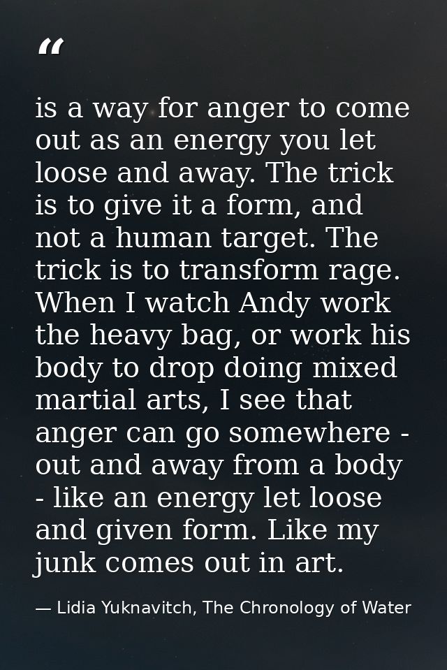 is a way for anger to come out as an energy you let loose and away. The trick is to give it a form, and not a human targ — Lidia Yuknavitch, The Chronology of Water