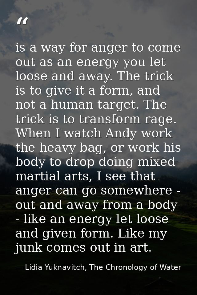 is a way for anger to come out as an energy you let loose and away. The trick is to give it a form, and not a human targ — Lidia Yuknavitch, The Chronology of Water