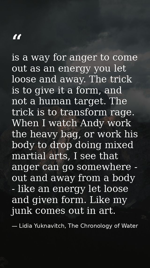 is a way for anger to come out as an energy you let loose and away. The trick is to give it a form, and not a human targ — Lidia Yuknavitch, The Chronology of Water