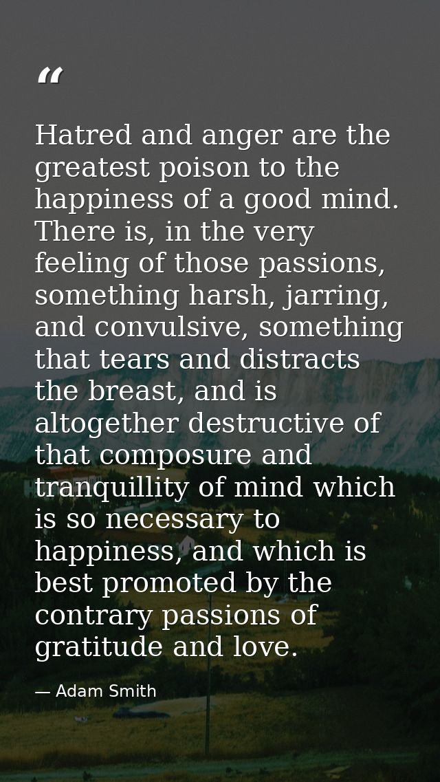 Hatred and anger are the greatest poison to the happiness of a good mind. There is, in the very feeling of those passion — Adam Smith