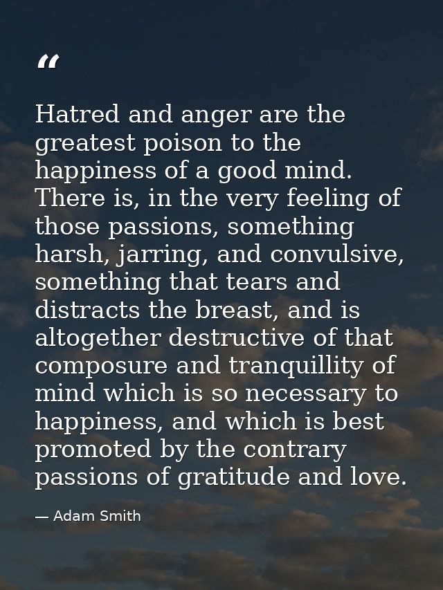 Hatred and anger are the greatest poison to the happiness of a good mind. There is, in the very feeling of those passion — Adam Smith