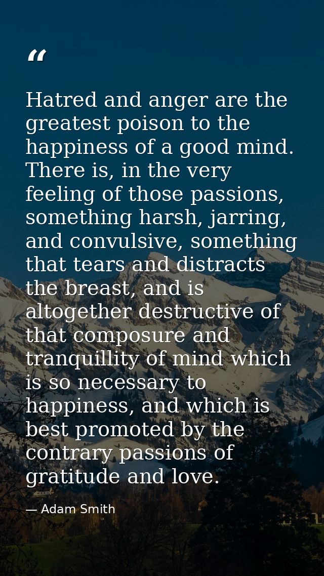 Hatred and anger are the greatest poison to the happiness of a good mind. There is, in the very feeling of those passion — Adam Smith