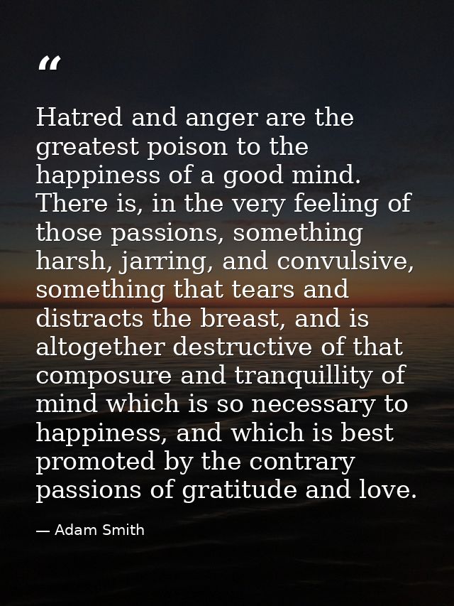 Hatred and anger are the greatest poison to the happiness of a good mind. There is, in the very feeling of those passion — Adam Smith