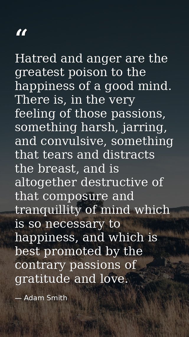 Hatred and anger are the greatest poison to the happiness of a good mind. There is, in the very feeling of those passion — Adam Smith