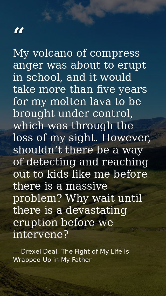 My volcano of compress anger was about to erupt in school, and it would take more than five years for my molten lava to  — Drexel Deal, The Fight of My Life is Wrapped Up in My Father