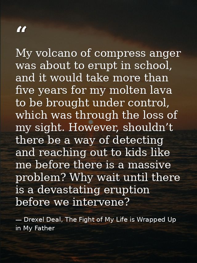 My volcano of compress anger was about to erupt in school, and it would take more than five years for my molten lava to  — Drexel Deal, The Fight of My Life is Wrapped Up in My Father
