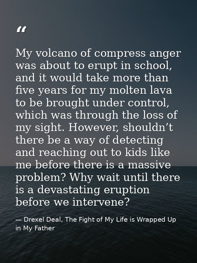 My volcano of compress anger was about to erupt in school, and it would take more than five years for my molten lava to  — Drexel Deal, The Fight of My Life is Wrapped Up in My Father