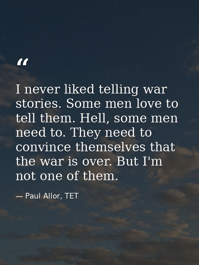 I never liked telling war stories. Some men love to tell them. Hell, some men need to. They need to convince themselves  — Paul Allor, TET