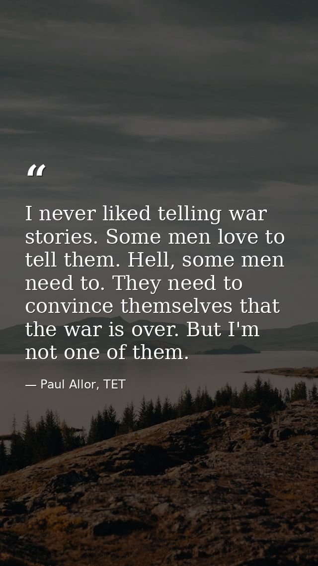 I never liked telling war stories. Some men love to tell them. Hell, some men need to. They need to convince themselves  — Paul Allor, TET