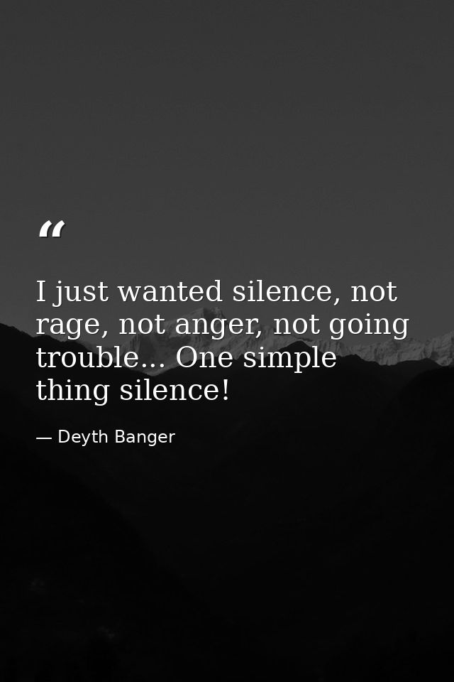 I just wanted silence, not rage, not anger, not going trouble... One simple thing silence! — Deyth Banger