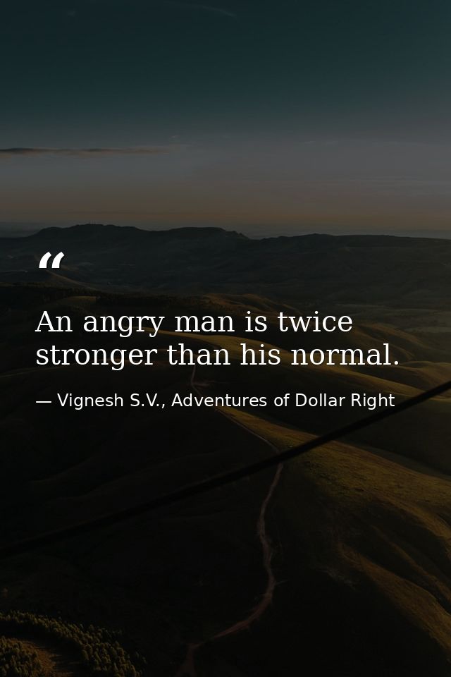 An angry man is twice stronger than his normal. — Vignesh S.V., Adventures of Dollar Right