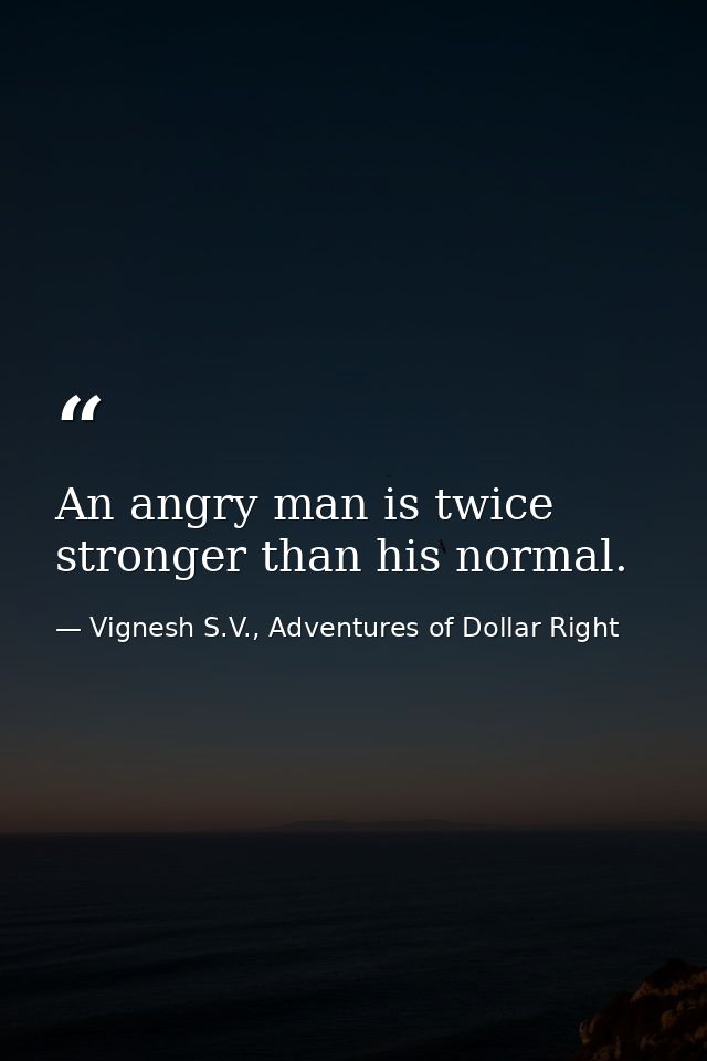An angry man is twice stronger than his normal. — Vignesh S.V., Adventures of Dollar Right