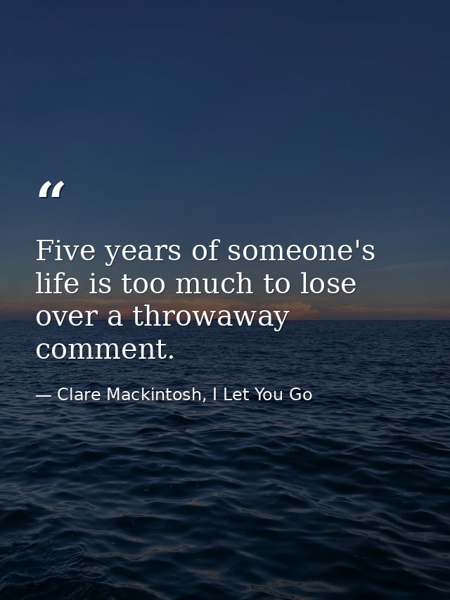 Five years of someone's life is too much to lose over a throwaway comment. — Clare Mackintosh, I Let You Go