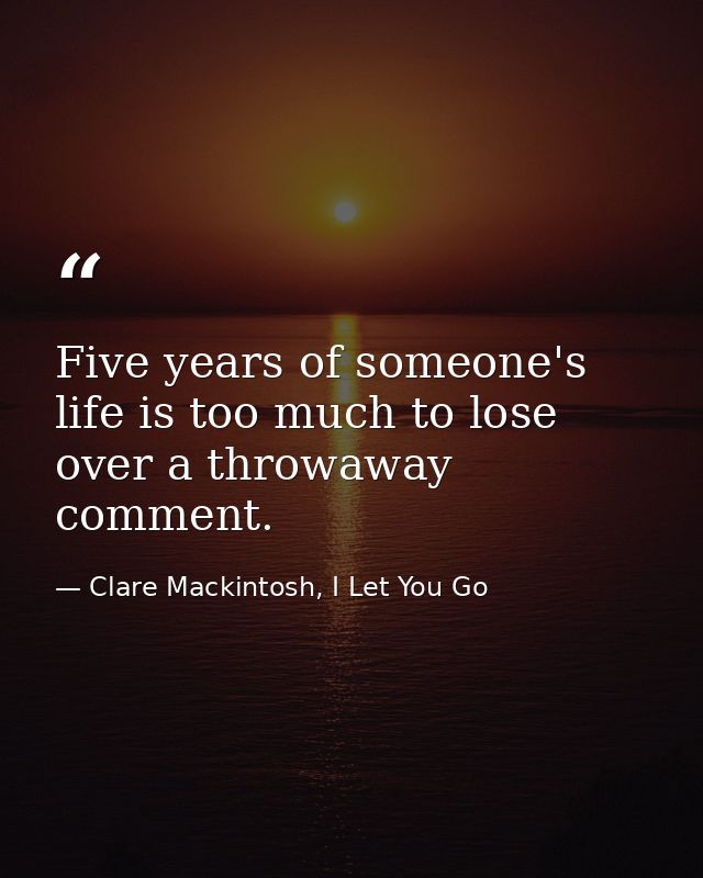 Five years of someone's life is too much to lose over a throwaway comment. — Clare Mackintosh, I Let You Go