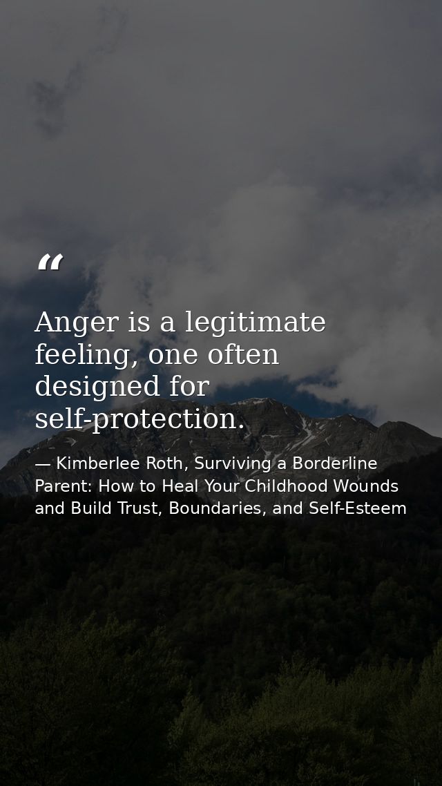 Anger is a legitimate feeling, one often designed for self-protection. — Kimberlee Roth, Surviving a Borderline Parent: How to Heal Your Childhood Wounds and Build Trust, Boundaries, and Self-Esteem