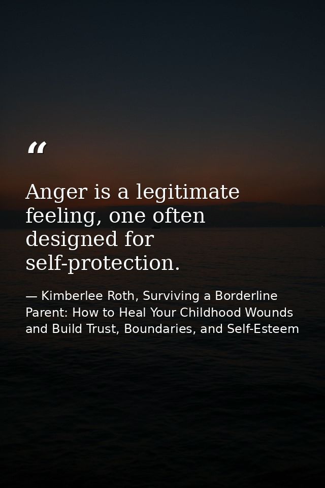 Anger is a legitimate feeling, one often designed for self-protection. — Kimberlee Roth, Surviving a Borderline Parent: How to Heal Your Childhood Wounds and Build Trust, Boundaries, and Self-Esteem