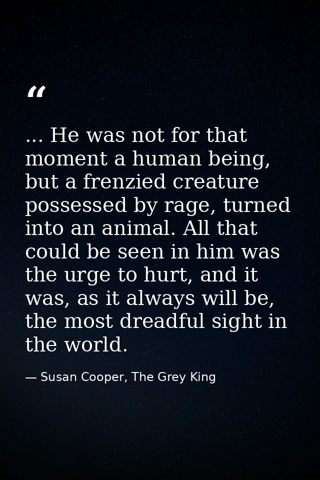 ... He was not for that moment a human being, but a frenzied creature possessed by rage, turned into an animal. All that — Susan Cooper, The Grey King