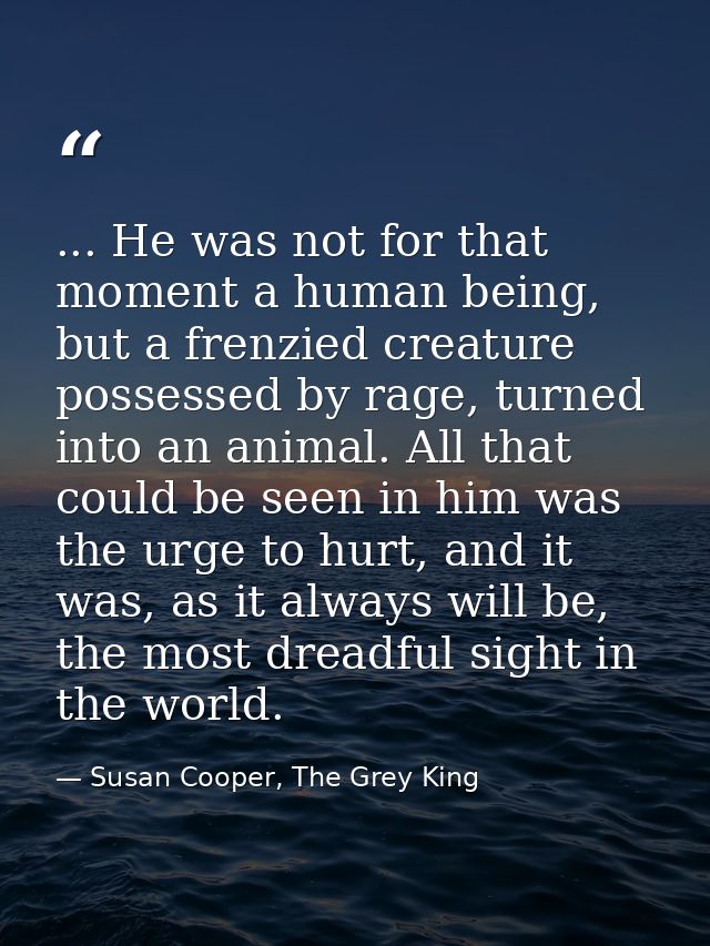 ... He was not for that moment a human being, but a frenzied creature possessed by rage, turned into an animal. All that — Susan Cooper, The Grey King