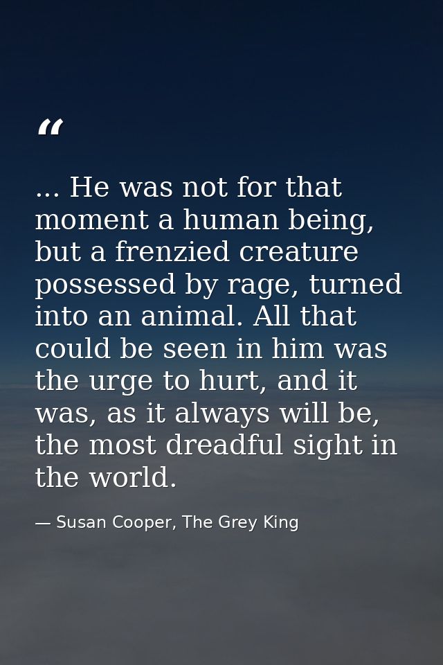 ... He was not for that moment a human being, but a frenzied creature possessed by rage, turned into an animal. All that — Susan Cooper, The Grey King