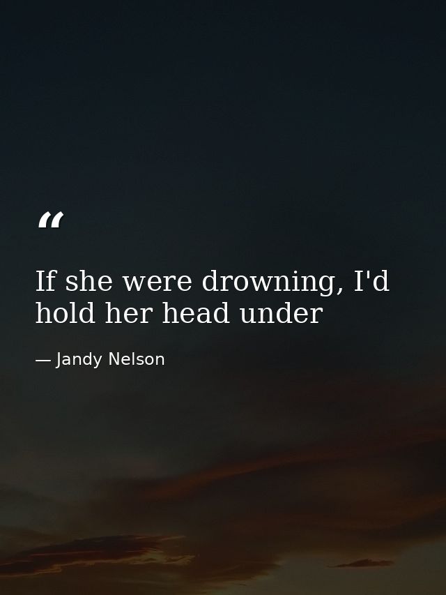If she were drowning, I'd hold her head under — Jandy Nelson