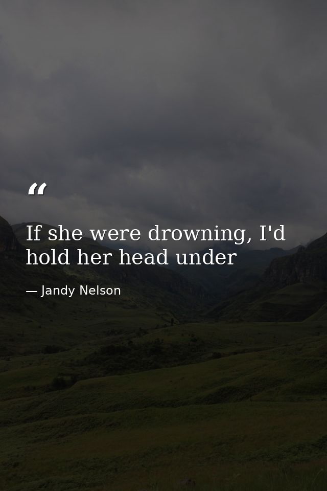 If she were drowning, I'd hold her head under — Jandy Nelson