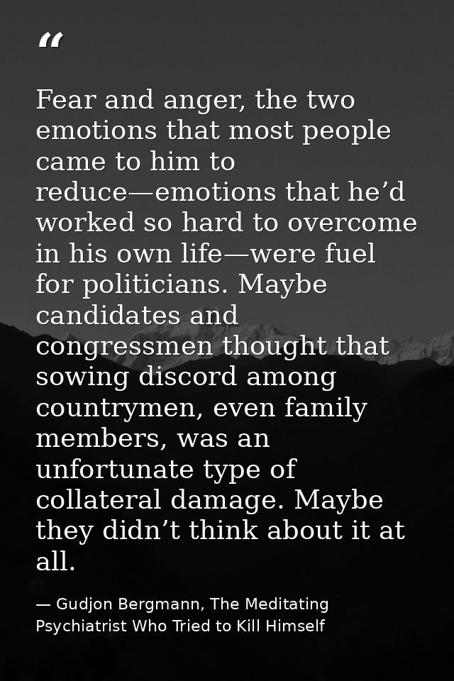 Fear and anger, the two emotions that most people came to him to reduce—emotions that he’d worked so hard to overcome in — Gudjon Bergmann, The Meditating Psychiatrist Who Tried to Kill Himself