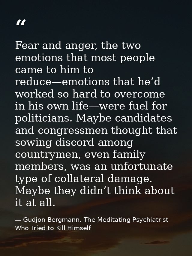 Fear and anger, the two emotions that most people came to him to reduce—emotions that he’d worked so hard to overcome in — Gudjon Bergmann, The Meditating Psychiatrist Who Tried to Kill Himself