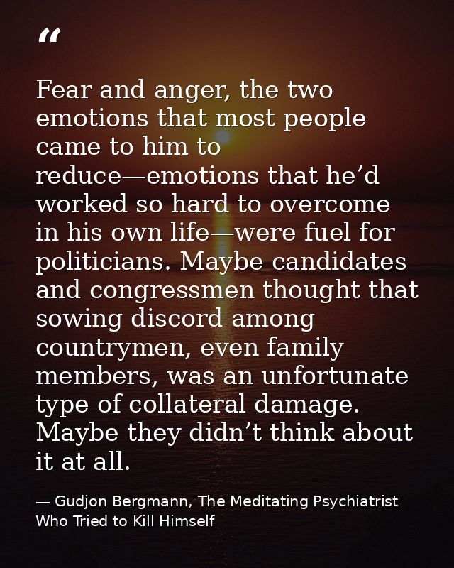Fear and anger, the two emotions that most people came to him to reduce—emotions that he’d worked so hard to overcome in — Gudjon Bergmann, The Meditating Psychiatrist Who Tried to Kill Himself