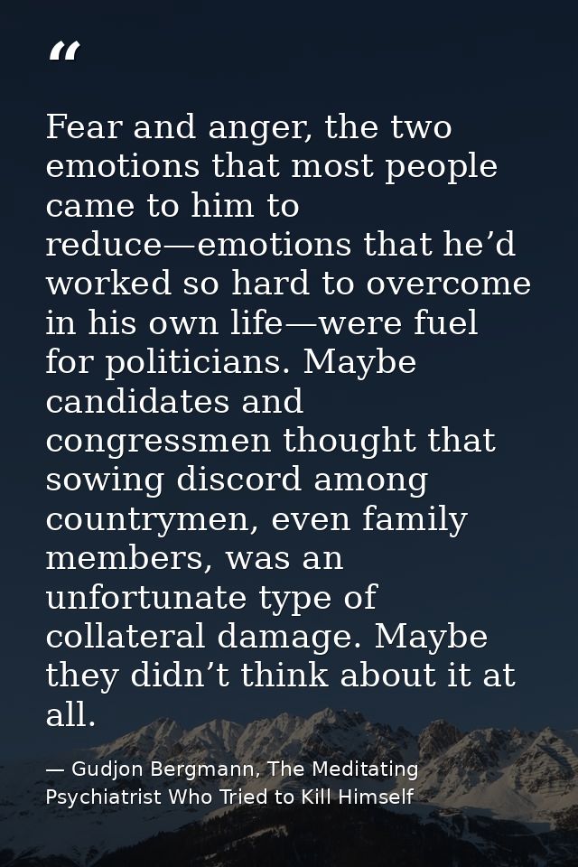 Fear and anger, the two emotions that most people came to him to reduce—emotions that he’d worked so hard to overcome in — Gudjon Bergmann, The Meditating Psychiatrist Who Tried to Kill Himself