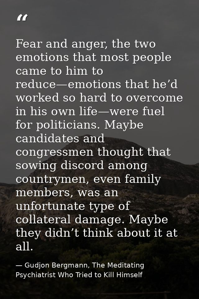 Fear and anger, the two emotions that most people came to him to reduce—emotions that he’d worked so hard to overcome in — Gudjon Bergmann, The Meditating Psychiatrist Who Tried to Kill Himself