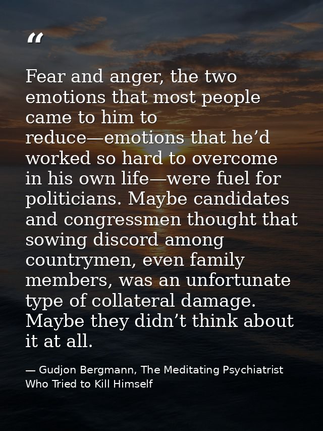 Fear and anger, the two emotions that most people came to him to reduce—emotions that he’d worked so hard to overcome in — Gudjon Bergmann, The Meditating Psychiatrist Who Tried to Kill Himself