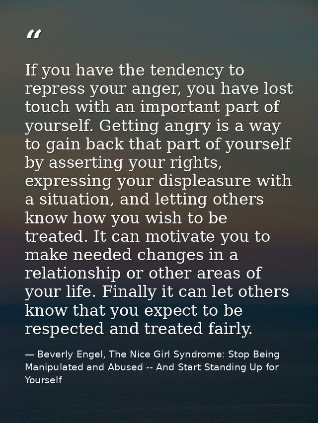If you have the tendency to repress your anger, you have lost touch with an important part of yourself. Getting angry is — Beverly Engel, The Nice Girl Syndrome: Stop Being Manipulated and Abused -- And Start Standing Up for Yourself