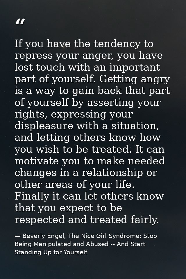 If you have the tendency to repress your anger, you have lost touch with an important part of yourself. Getting angry is — Beverly Engel, The Nice Girl Syndrome: Stop Being Manipulated and Abused -- And Start Standing Up for Yourself