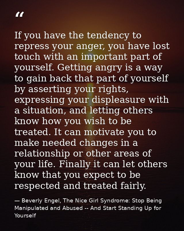 If you have the tendency to repress your anger, you have lost touch with an important part of yourself. Getting angry is — Beverly Engel, The Nice Girl Syndrome: Stop Being Manipulated and Abused -- And Start Standing Up for Yourself