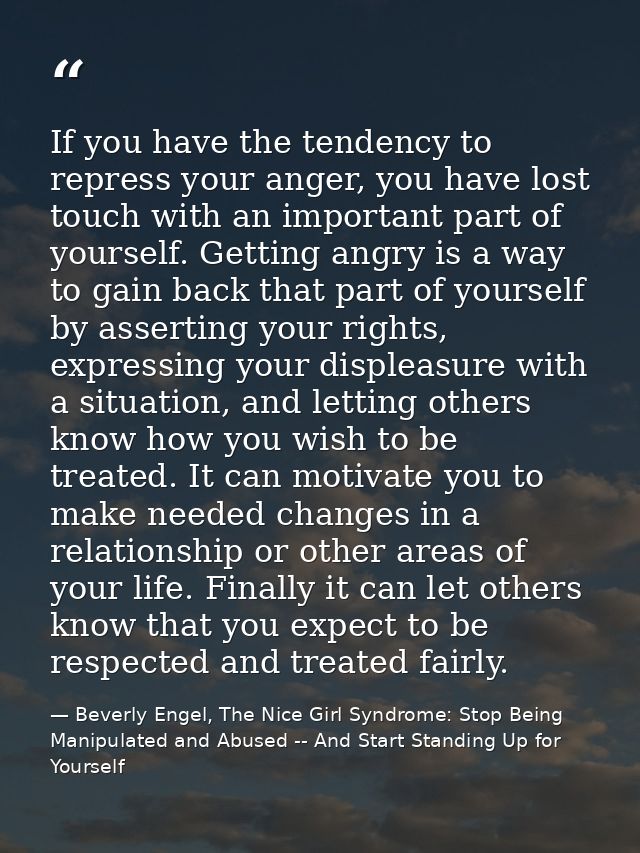If you have the tendency to repress your anger, you have lost touch with an important part of yourself. Getting angry is — Beverly Engel, The Nice Girl Syndrome: Stop Being Manipulated and Abused -- And Start Standing Up for Yourself