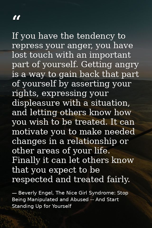 If you have the tendency to repress your anger, you have lost touch with an important part of yourself. Getting angry is — Beverly Engel, The Nice Girl Syndrome: Stop Being Manipulated and Abused -- And Start Standing Up for Yourself