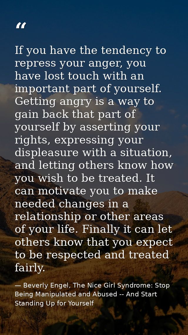 If you have the tendency to repress your anger, you have lost touch with an important part of yourself. Getting angry is — Beverly Engel, The Nice Girl Syndrome: Stop Being Manipulated and Abused -- And Start Standing Up for Yourself