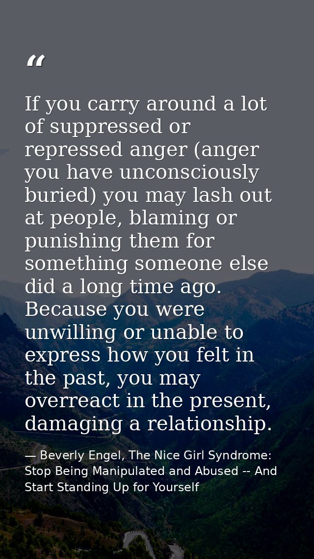 If you carry around a lot of suppressed or repressed anger (anger you have unconsciously buried) you may lash out at peo — Beverly Engel, The Nice Girl Syndrome: Stop Being Manipulated and Abused -- And Start Standing Up for Yourself