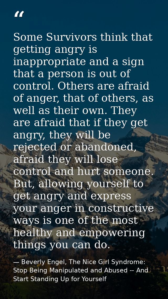 Some Survivors think that getting angry is inappropriate and a sign that a person is out of control. Others are afraid o — Beverly Engel, The Nice Girl Syndrome: Stop Being Manipulated and Abused -- And Start Standing Up for Yourself