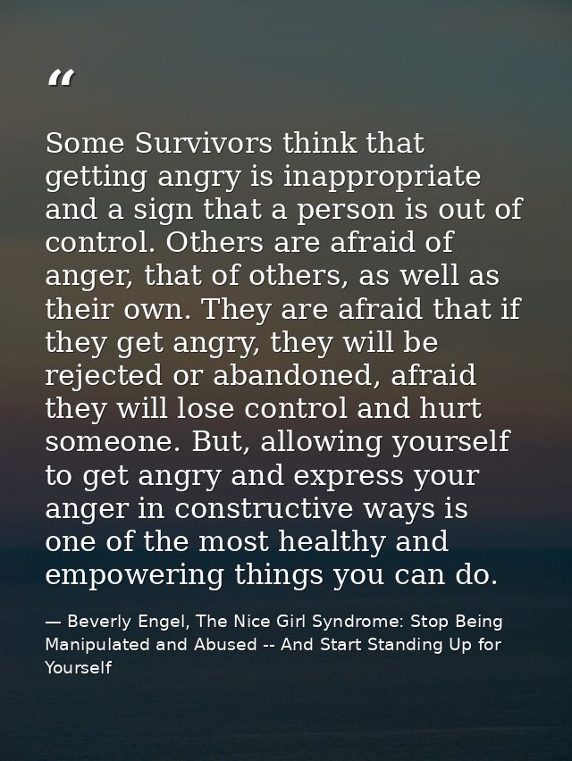 Some Survivors think that getting angry is inappropriate and a sign that a person is out of control. Others are afraid o — Beverly Engel, The Nice Girl Syndrome: Stop Being Manipulated and Abused -- And Start Standing Up for Yourself