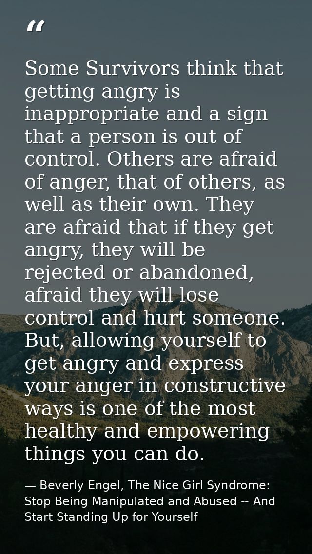 Some Survivors think that getting angry is inappropriate and a sign that a person is out of control. Others are afraid o — Beverly Engel, The Nice Girl Syndrome: Stop Being Manipulated and Abused -- And Start Standing Up for Yourself
