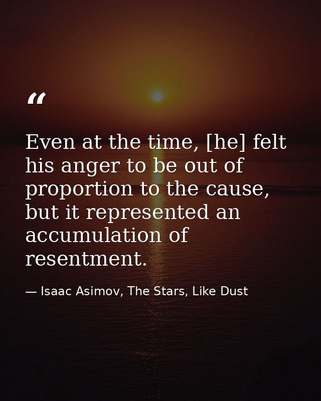 Even at the time, [he] felt his anger to be out of proportion to the cause, but it represented an accumulation of resent — Isaac Asimov, The Stars, Like Dust