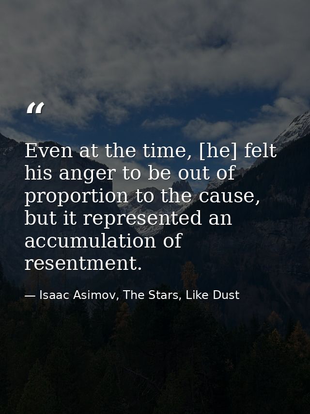Even at the time, [he] felt his anger to be out of proportion to the cause, but it represented an accumulation of resent — Isaac Asimov, The Stars, Like Dust