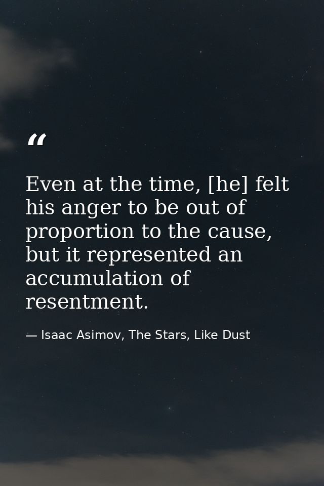 Even at the time, [he] felt his anger to be out of proportion to the cause, but it represented an accumulation of resent — Isaac Asimov, The Stars, Like Dust