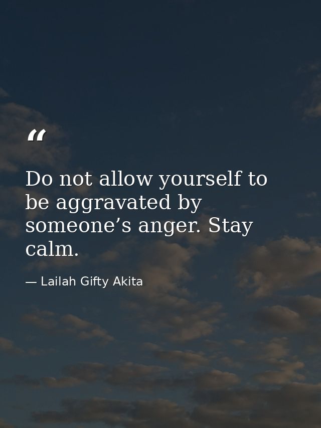Do not allow yourself to be aggravated by someone’s anger. Stay calm. — Lailah Gifty Akita
