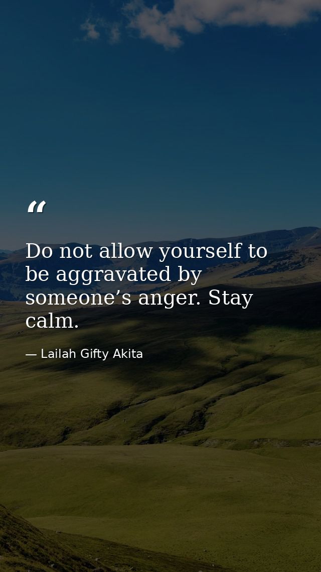Do not allow yourself to be aggravated by someone’s anger. Stay calm. — Lailah Gifty Akita