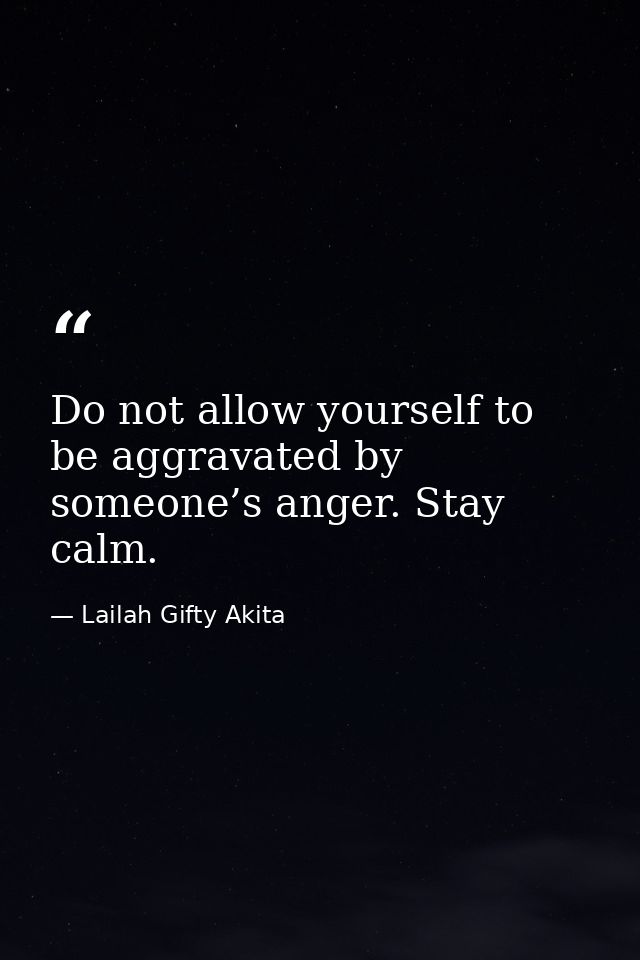 Do not allow yourself to be aggravated by someone’s anger. Stay calm. — Lailah Gifty Akita