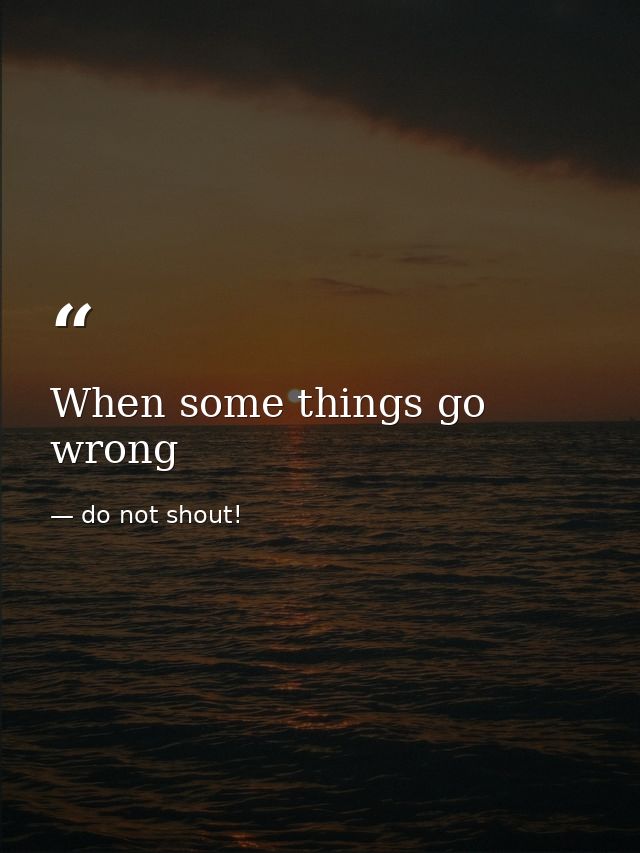 When some things go wrong — do not shout!