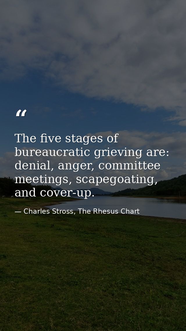 The five stages of bureaucratic grieving are: denial, anger, committee meetings, scapegoating, and cover-up. — Charles Stross, The Rhesus Chart